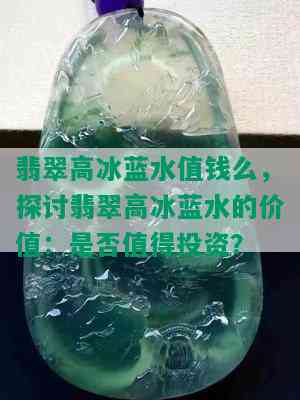 翡翠高冰蓝水值钱么，探讨翡翠高冰蓝水的价值：是否值得投资？