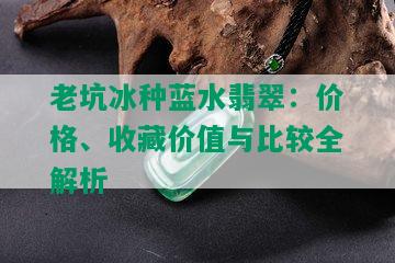 老坑冰种蓝水翡翠：价格、收藏价值与比较全解析