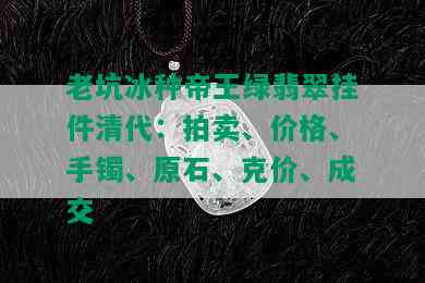 老坑冰种帝王绿翡翠挂件清代：拍卖、价格、手镯、原石、克价、成交