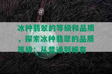 冰种翡翠的等级和品质，探索冰种翡翠的品质等级：从普通到稀有