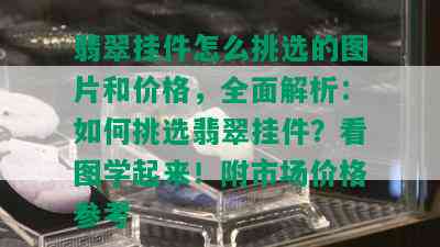 翡翠挂件怎么挑选的图片和价格，全面解析：如何挑选翡翠挂件？看图学起来！附市场价格参考