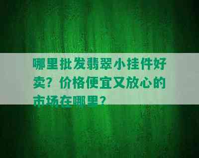 哪里批发翡翠小挂件好卖？价格便宜又放心的市场在哪里？