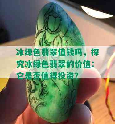 冰绿色翡翠值钱吗，探究冰绿色翡翠的价值：它是否值得投资？