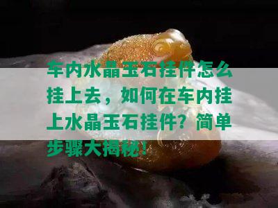 车内水晶玉石挂件怎么挂上去，如何在车内挂上水晶玉石挂件？简单步骤大揭秘！