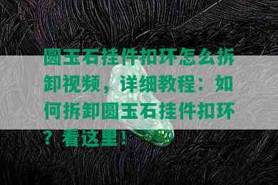 圆玉石挂件扣环怎么拆卸视频，详细教程：如何拆卸圆玉石挂件扣环？看这里！