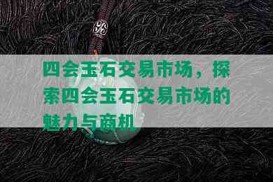 四会玉石交易市场，探索四会玉石交易市场的魅力与商机