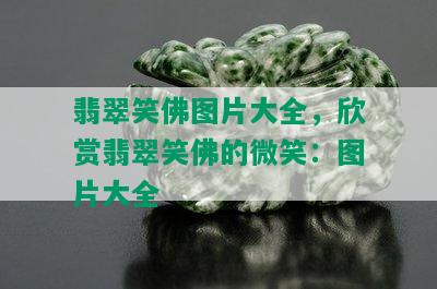 翡翠笑佛图片大全，欣赏翡翠笑佛的微笑：图片大全