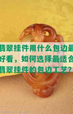 翡翠挂件用什么包边更好看，如何选择最适合翡翠挂件的包边工艺？