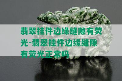 翡翠挂件边缘缝隙有荧光-翡翠挂件边缘缝隙有荧光正常吗