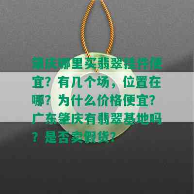 肇庆哪里买翡翠挂件便宜？有几个场，位置在哪？为什么价格便宜？广东肇庆有翡翠基地吗？是否卖假货？