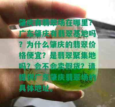 肇庆有翡翠场在哪里？广东肇庆有翡翠基地吗？为什么肇庆的翡翠价格便宜？是翡翠聚集地吗？会不会卖假货？请提供广东肇庆翡翠场的具体地址。