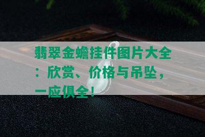 翡翠金蟾挂件图片大全：欣赏、价格与吊坠，一应俱全！