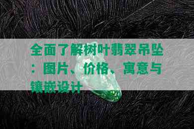 全面了解树叶翡翠吊坠：图片、价格、寓意与镶嵌设计