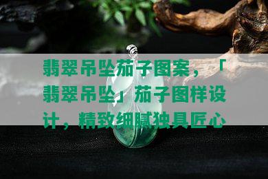 翡翠吊坠茄子图案，「翡翠吊坠」茄子图样设计，精致细腻独具匠心