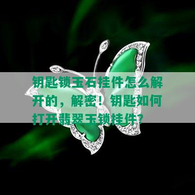 钥匙锁玉石挂件怎么解开的，解密！钥匙如何打开翡翠玉锁挂件？