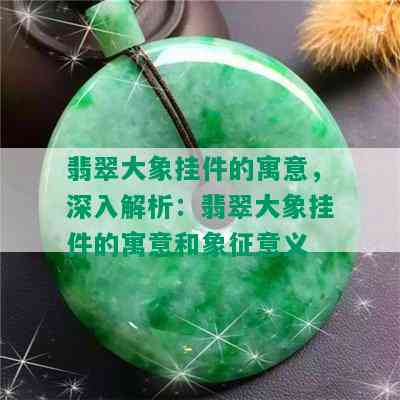 翡翠大象挂件的寓意，深入解析：翡翠大象挂件的寓意和象征意义