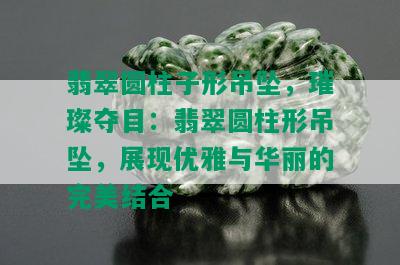 翡翠圆柱子形吊坠，璀璨夺目：翡翠圆柱形吊坠，展现优雅与华丽的完美结合