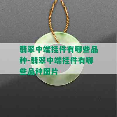 翡翠中端挂件有哪些品种-翡翠中端挂件有哪些品种图片