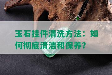 玉石挂件清洗方法：如何彻底清洁和保养？