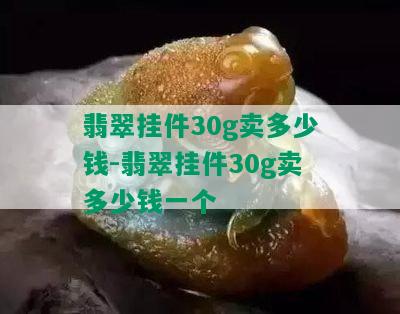 翡翠挂件30g卖多少钱-翡翠挂件30g卖多少钱一个