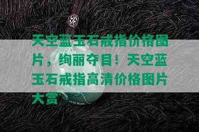 天空蓝玉石戒指价格图片，绚丽夺目！天空蓝玉石戒指高清价格图片大赏