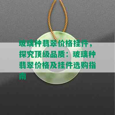 玻璃种翡翠价格挂件，探究顶级品质：玻璃种翡翠价格及挂件选购指南