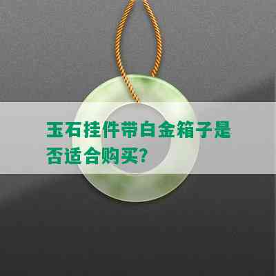 玉石挂件带白金箱子是否适合购买？