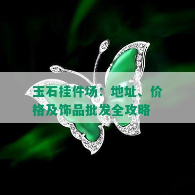 玉石挂件场：地址、价格及饰品批发全攻略