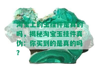 淘宝上的玉挂件是真的吗，揭秘淘宝玉挂件真伪：你买到的是真的吗？