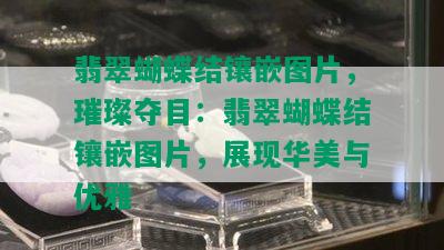 翡翠蝴蝶结镶嵌图片，璀璨夺目：翡翠蝴蝶结镶嵌图片，展现华美与优雅