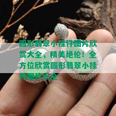 圆形翡翠小挂件图片欣赏大全，精美绝伦！全方位欣赏圆形翡翠小挂件图片大全