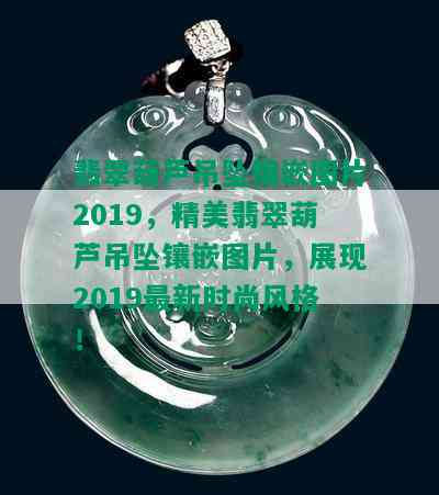 翡翠葫芦吊坠镶嵌图片2019，精美翡翠葫芦吊坠镶嵌图片，展现2019最新时尚风格！