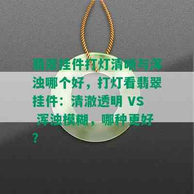 翡翠挂件打灯清晰与浑浊哪个好，打灯看翡翠挂件：清澈透明 VS 浑浊模糊，哪种更好？