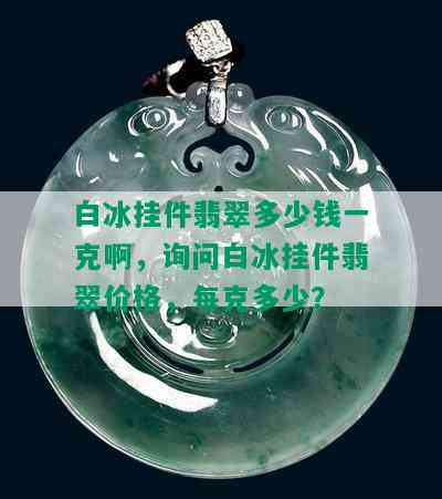 白冰挂件翡翠多少钱一克啊，询问白冰挂件翡翠价格，每克多少？