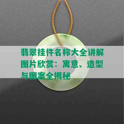 翡翠挂件名称大全讲解图片欣赏：寓意、造型与图案全揭秘