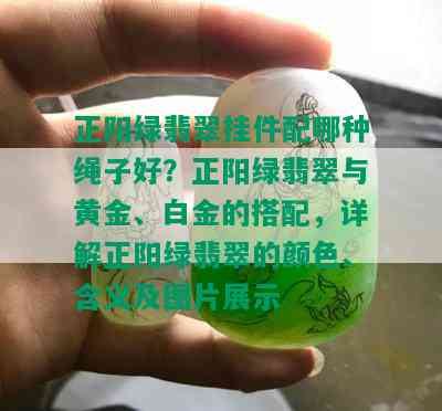 正阳绿翡翠挂件配哪种绳子好？正阳绿翡翠与黄金、白金的搭配，详解正阳绿翡翠的颜色、含义及图片展示