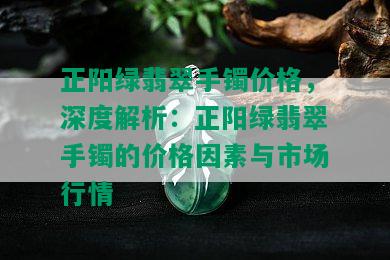 正阳绿翡翠手镯价格，深度解析：正阳绿翡翠手镯的价格因素与市场行情