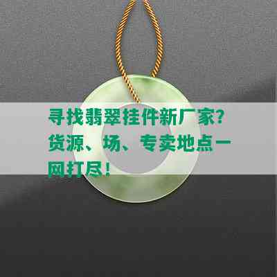 寻找翡翠挂件新厂家？货源、场、专卖地点一网打尽！