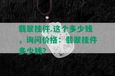 翡翠挂件.这个多少钱，询问价格：翡翠挂件多少钱？