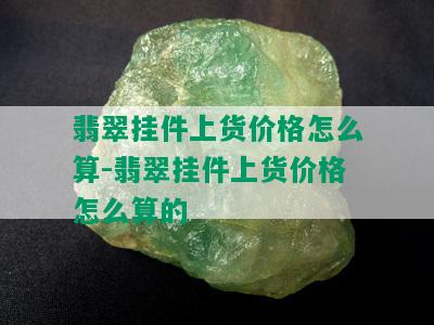 翡翠挂件上货价格怎么算-翡翠挂件上货价格怎么算的