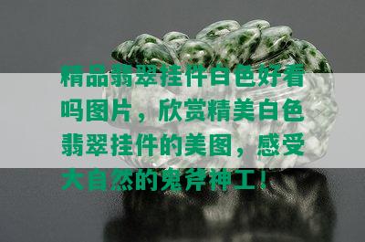 精品翡翠挂件白色好看吗图片，欣赏精美白色翡翠挂件的美图，感受大自然的鬼斧神工！