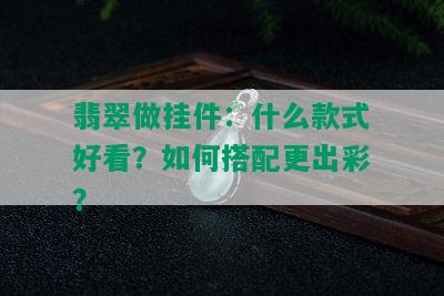 翡翠做挂件：什么款式好看？如何搭配更出彩？