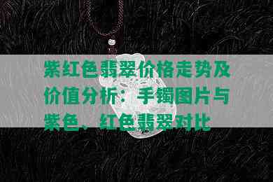 紫红色翡翠价格走势及价值分析：手镯图片与紫色、红色翡翠对比