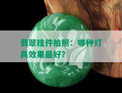 翡翠挂件拍照：哪种灯具效果更好？