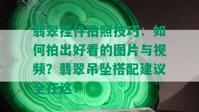 翡翠挂件拍照技巧：如何拍出好看的图片与视频？翡翠吊坠搭配建议全在这！