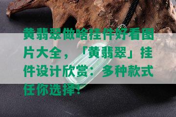 黄翡翠做啥挂件好看图片大全，「黄翡翠」挂件设计欣赏：多种款式任你选择！