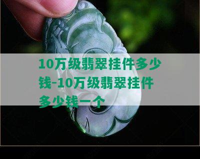 10万级翡翠挂件多少钱-10万级翡翠挂件多少钱一个