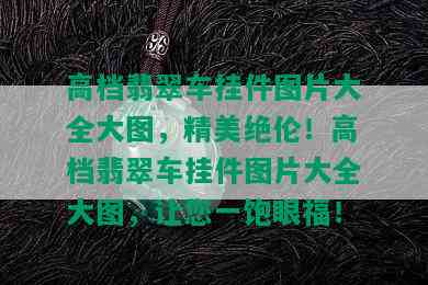 高档翡翠车挂件图片大全大图，精美绝伦！高档翡翠车挂件图片大全大图，让您一饱眼福！