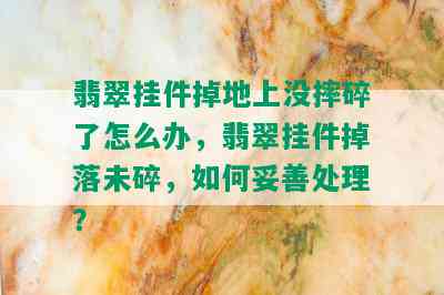 翡翠挂件掉地上没摔碎了怎么办，翡翠挂件掉落未碎，如何妥善处理？