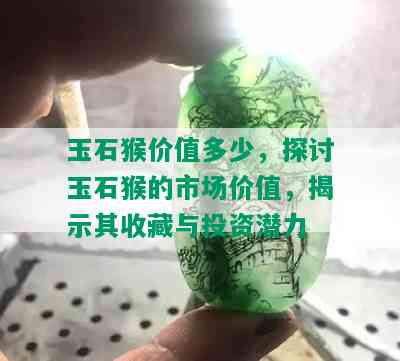 玉石猴价值多少，探讨玉石猴的市场价值，揭示其收藏与投资潜力